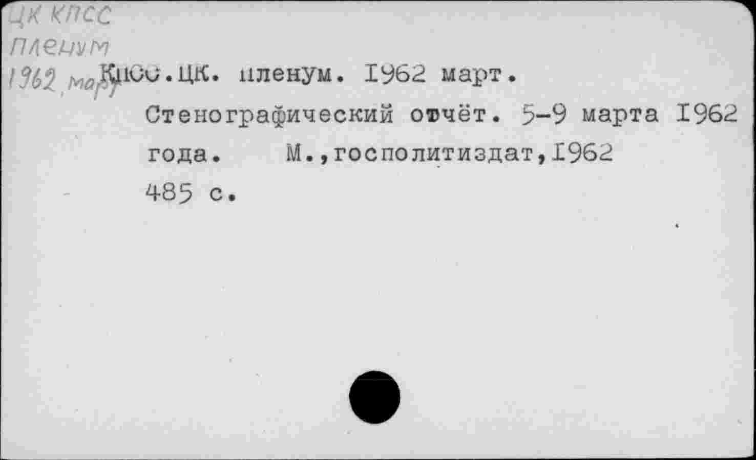 ﻿ЦК КПСС
пленим пленум. 1У62 март.
Стенографический оичёт. 5-9 марта 1962 года.	М.,госполитиздат,1962
485 с.